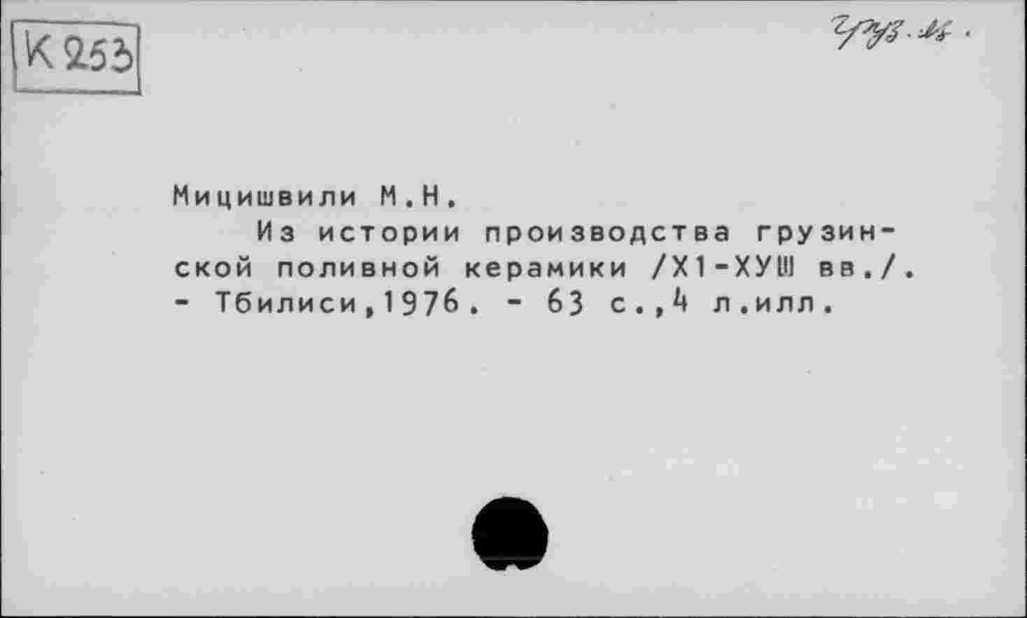 ﻿
■
Ми цишвили M.H.
Из истории производства грузинской поливной керамики /Х1-ХУШ вв./. - Тбилиси , 1976 . ■ 63 с.,А л.илл.